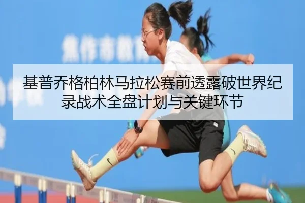 基普乔格柏林马拉松赛前透露破世界纪录战术全盘计划与关键环节